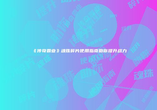 《传奇霸业》魂珠碎片使用指南助你提升战力