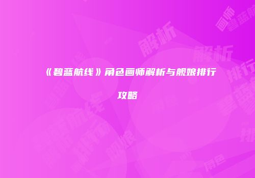 《碧蓝航线》角色画师解析与舰娘排行攻略