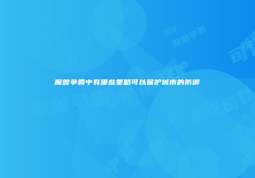 魔兽争霸中有哪些策略可以保护城市的防御