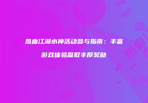 热血江湖水神活动参与指南：丰富游戏体验赢取丰厚奖励