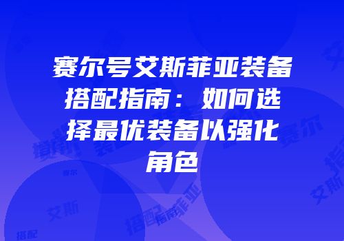 赛尔号艾斯菲亚装备搭配指南：如何选择最优装备以强化角色