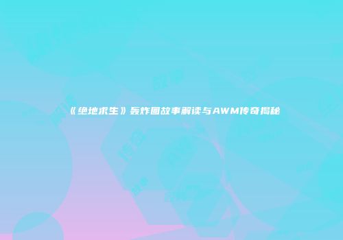 《绝地求生》轰炸圈故事解读与AWM传奇揭秘