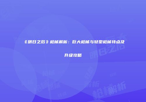 《明日之后》枪械解析：巨大枪械与轻型枪械特点及升级攻略