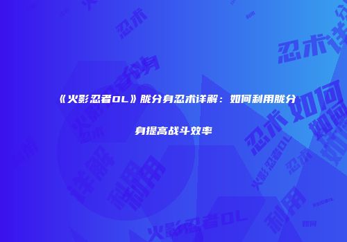 《火影忍者OL》胧分身忍术详解：如何利用胧分身提高战斗效率