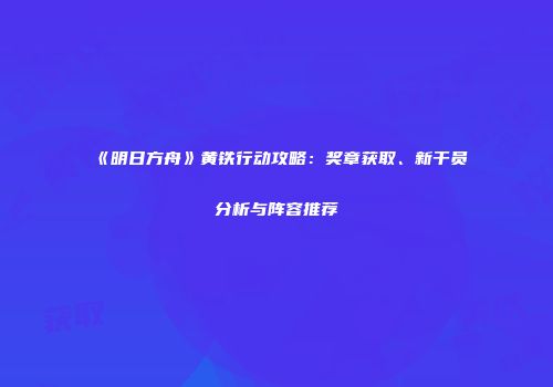 《明日方舟》黄铁行动攻略：奖章获取、新干员分析与阵容推荐