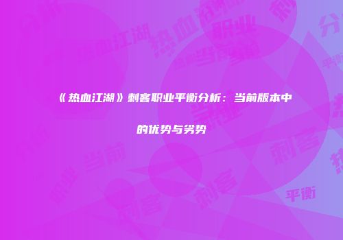 《热血江湖》刺客职业平衡分析：当前版本中的优势与劣势