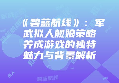 《碧蓝航线》：军武拟人舰娘策略养成游戏的独特魅力与背景解析