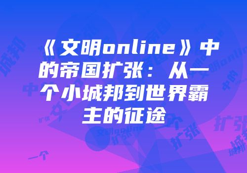 《文明online》中的帝国扩张：从一个小城邦到世界霸主的征途