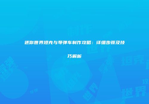迷你世界坦克与导弹车制作攻略：详细步骤及技巧解析