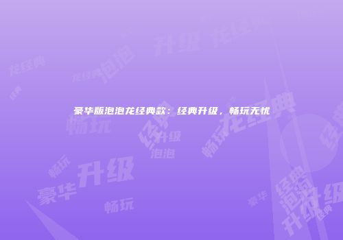 豪华版泡泡龙经典款：经典升级，畅玩无忧