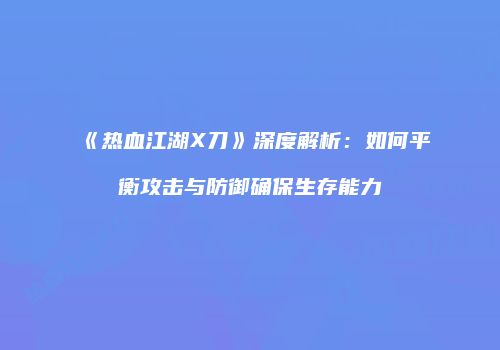 《热血江湖X刀》深度解析：如何平衡攻击与防御确保生存能力