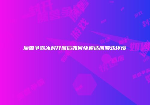 魔兽争霸冰封开图后如何快速适应游戏环境