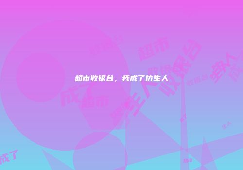 超市收银台，我成了仿生人