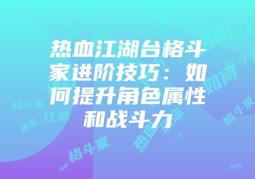 热血江湖台格斗家进阶技巧：如何提升角色属性和战斗力