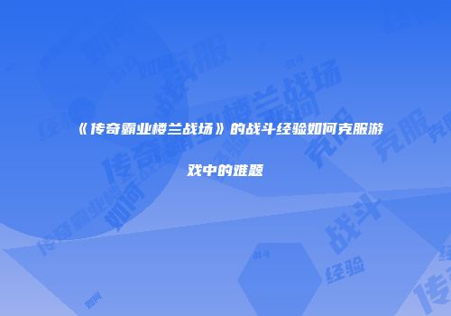 《传奇霸业楼兰战场》的战斗经验如何克服游戏中的难题