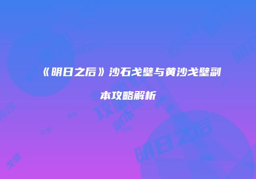 《明日之后》沙石戈壁与黄沙戈壁副本攻略解析
