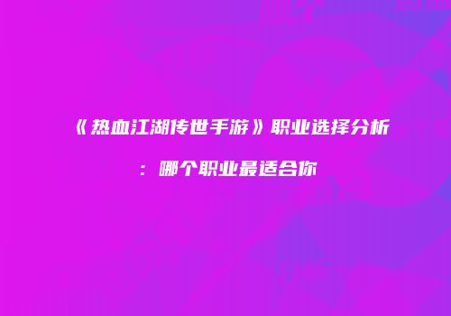 《热血江湖传世手游》职业选择分析:哪个职业最适合你