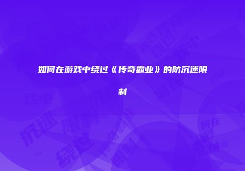 如何在游戏中绕过《传奇霸业》的防沉迷限制