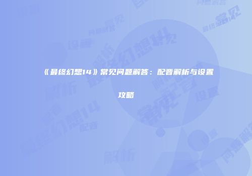 《最终幻想14》常见问题解答：配音解析与设置攻略