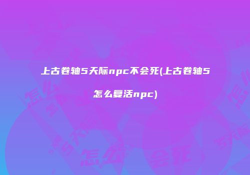 上古卷轴5天际npc不会死(上古卷轴5怎么复活npc)