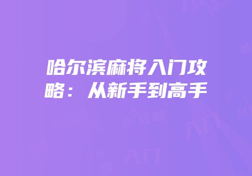 哈尔滨麻将入门攻略：从新手到高手