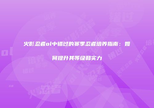 火影忍者ol中错过的赛季忍者培养指南：如何提升其等级和实力