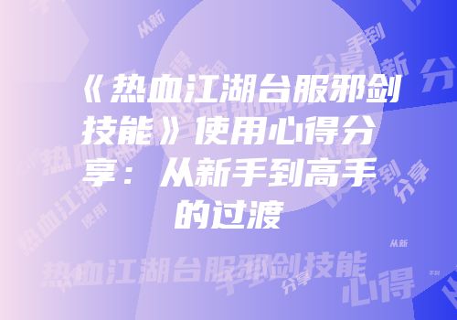 《热血江湖台服邪剑技能》使用心得分享：从新手到高手的过渡