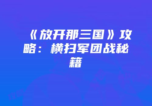 《放开那三国》攻略：横扫军团战秘籍