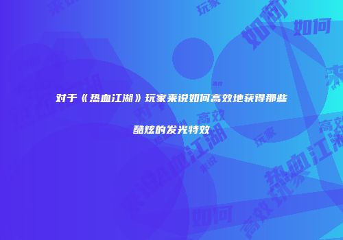 对于《热血江湖》玩家来说如何高效地获得那些酷炫的发光特效