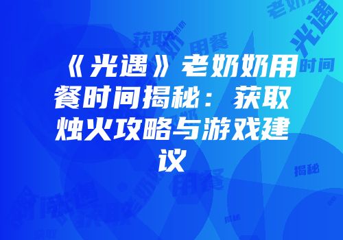 《光遇》老奶奶用餐时间揭秘：获取烛火攻略与游戏建议