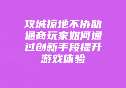 攻城掠地不协助通商玩家如何通过创新手段提升游戏体验