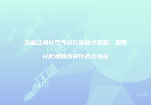 热血江湖转弓气功技能加点策略：如何分配点数以获得最大效益