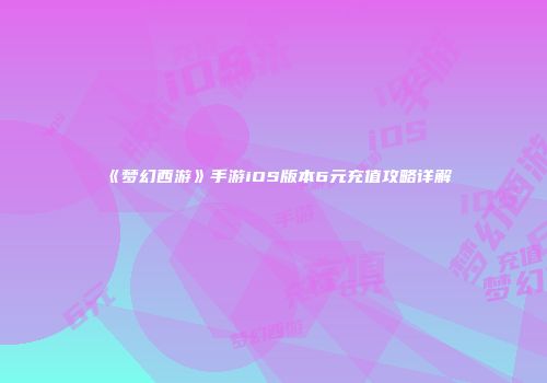 《梦幻西游》手游iOS版本6元充值攻略详解