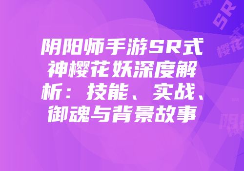 阴阳师手游SR式神樱花妖深度解析：技能、实战、御魂与背景故事