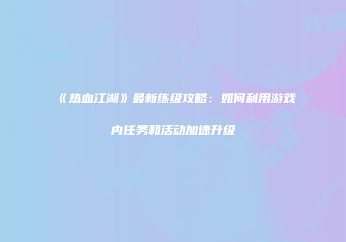 《热血江湖》最新练级攻略：如何利用游戏内任务和活动加速升级