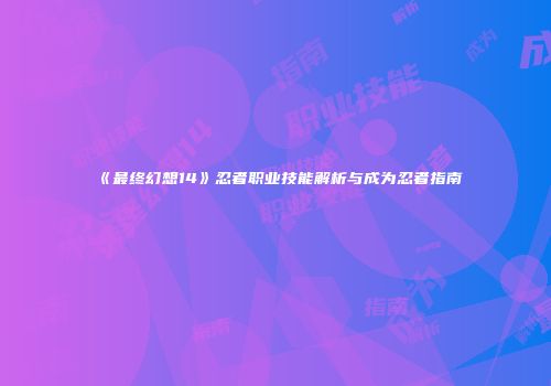 《最终幻想14》忍者职业技能解析与成为忍者指南