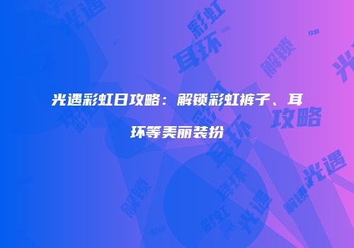 光遇彩虹日攻略：解锁彩虹裤子、耳环等美丽装扮
