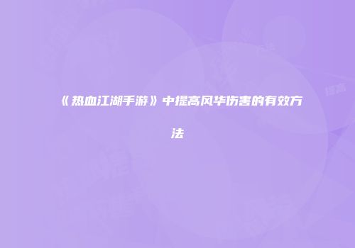 《热血江湖手游》中提高风华伤害的有效方法