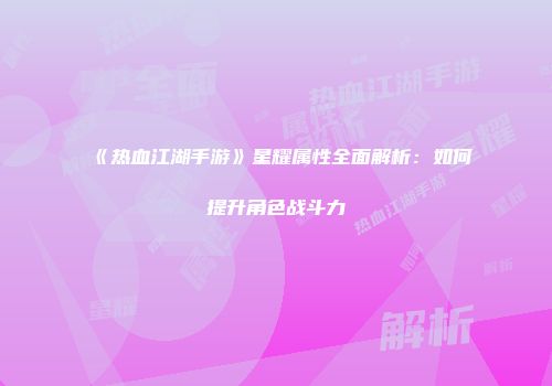 《热血江湖手游》星耀属性全面解析：如何提升角色战斗力