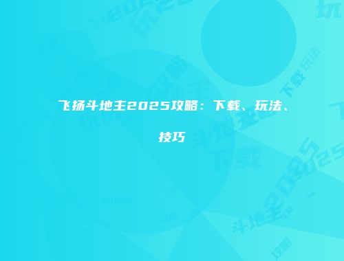飞扬斗地主2025攻略：下载、玩法、技巧