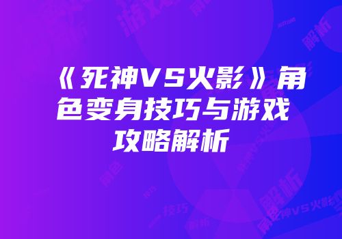 《死神VS火影》角色变身技巧与游戏攻略解析