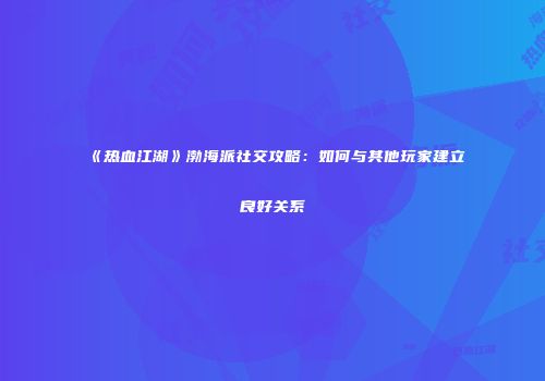 《热血江湖》渤海派社交攻略：如何与其他玩家建立良好关系