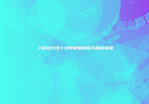 《穿越火线》封号机制解析与解封指南