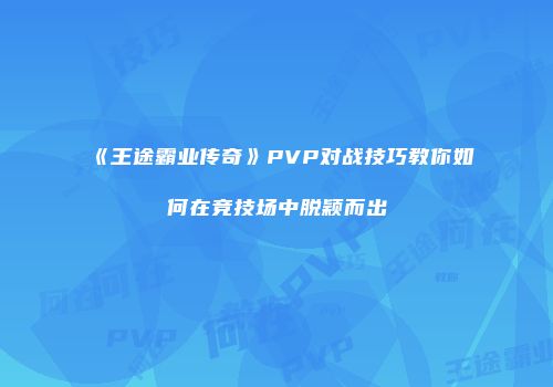 《王途霸业传奇》PVP对战技巧教你如何在竞技场中脱颖而出