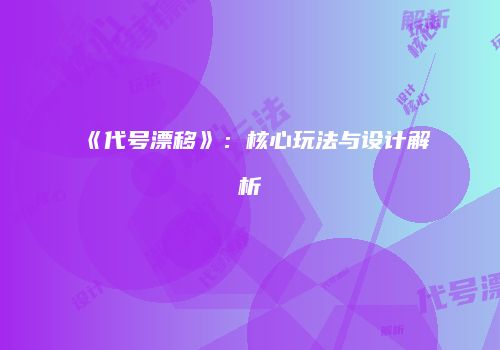 《代号漂移》：核心玩法与设计解析
