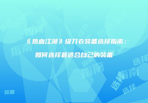 《热血江湖》级刀衣装备选择指南：如何选择最适合自己的装备