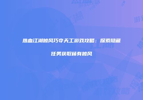 热血江湖披风巧夺天工游戏攻略：探索隐藏任务获取稀有披风