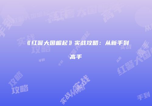 《红警大国崛起》实战攻略：从新手到高手