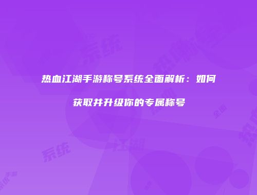 热血江湖手游称号系统全面解析：如何获取并升级你的专属称号