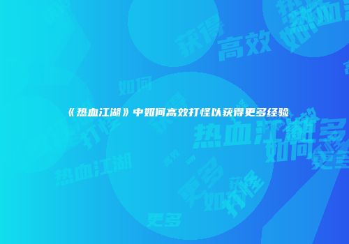 《热血江湖》中如何高效打怪以获得更多经验